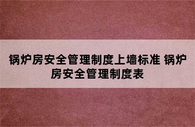 锅炉房安全管理制度上墙标准 锅炉房安全管理制度表